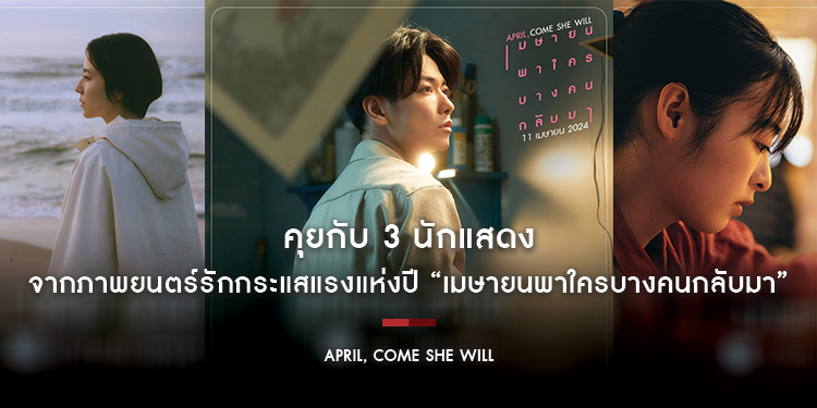 คุยกับ 3 นักแสดง ภาพยนตร์รักกระแสแรงแห่งปี “April, Come She Will เมษายนพาใครบางคนกลับมา”